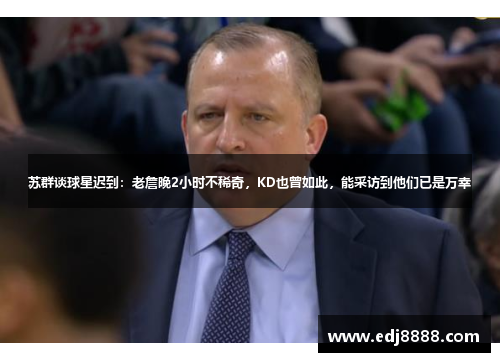 苏群谈球星迟到：老詹晚2小时不稀奇，KD也曾如此，能采访到他们已是万幸