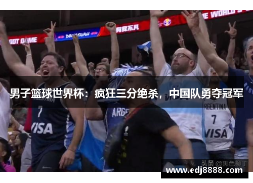 男子篮球世界杯：疯狂三分绝杀，中国队勇夺冠军