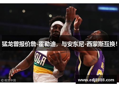 猛龙曾报价詹-霍勒迪，与安东尼-西蒙斯互换！